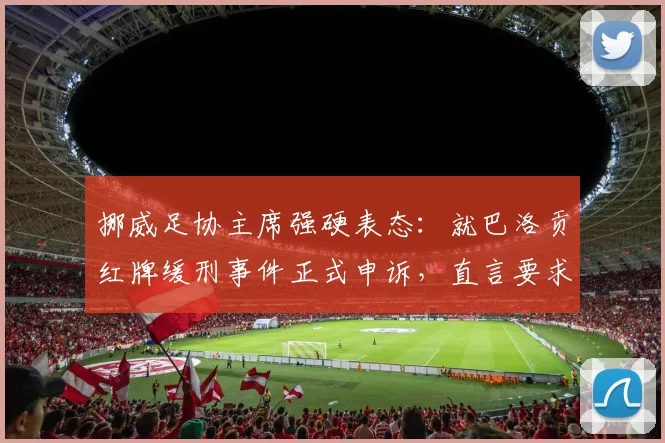 挪威足协主席强硬表态：就巴洛贡红牌缓刑事件正式申诉，直言要求因凡蒂诺给出道歉声明