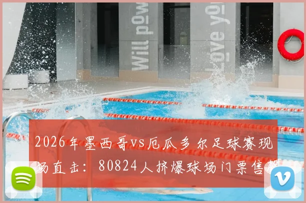 2026年墨西哥vs厄瓜多尔足球赛现场直击：80824人挤爆球场门票售罄盛况，附比赛回放与购票指南