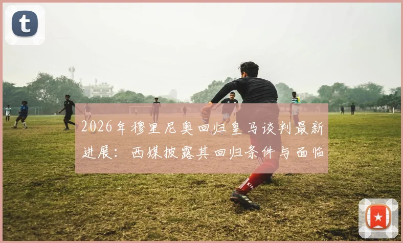 2026年穆里尼奥回归皇马谈判最新进展：西媒披露其回归条件与面临的三大核心挑战，球迷反应一览
