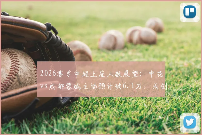 2026赛季中超上座人数展望：申花vs成都蓉城主场预计破6.1万，或创纪录