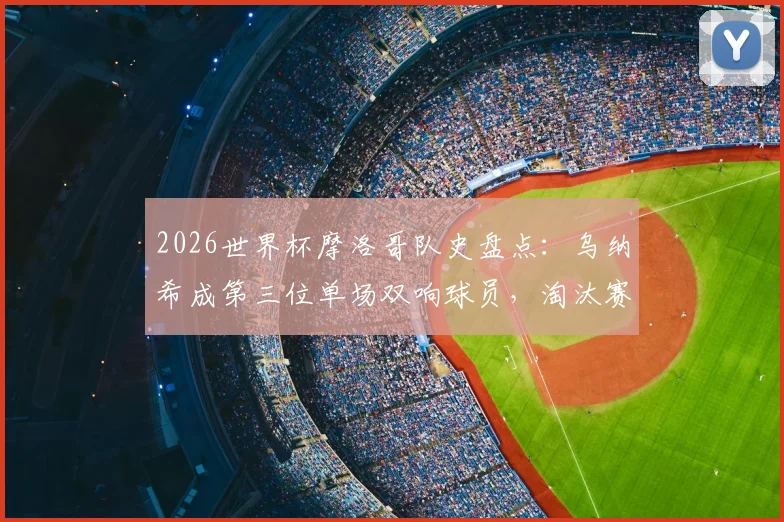 2026世界杯摩洛哥队史盘点：乌纳希成第三位单场双响球员，淘汰赛首现创纪录