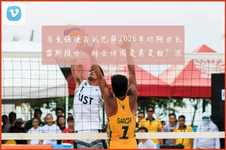 马竞强硬否认巴萨2026年对阿尔瓦雷斯报价，转会传闻是真是假？深度剖析三方立场