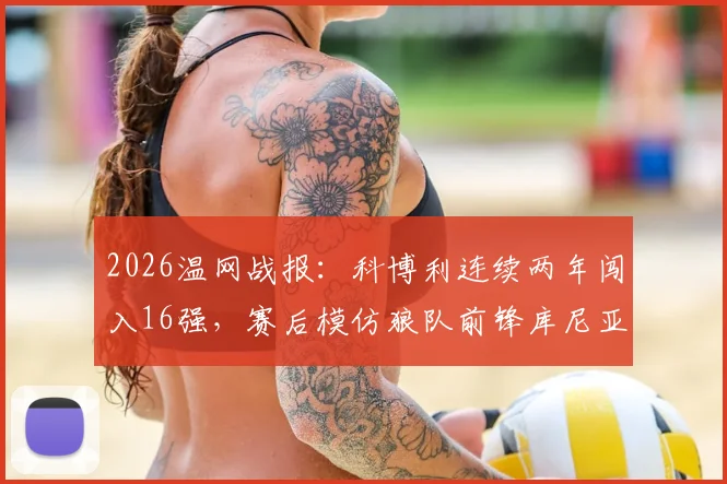2026温网战报：科博利连续两年闯入16强，赛后模仿狼队前锋库尼亚标志性冲浪庆祝