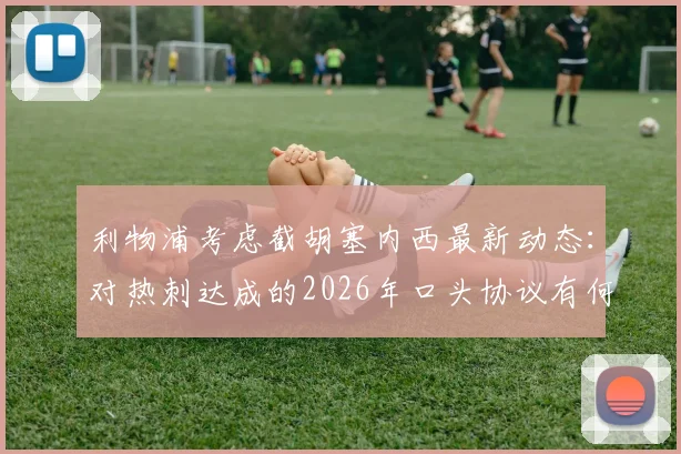 利物浦考虑截胡塞内西最新动态：对热刺达成的2026年口头协议有何影响？