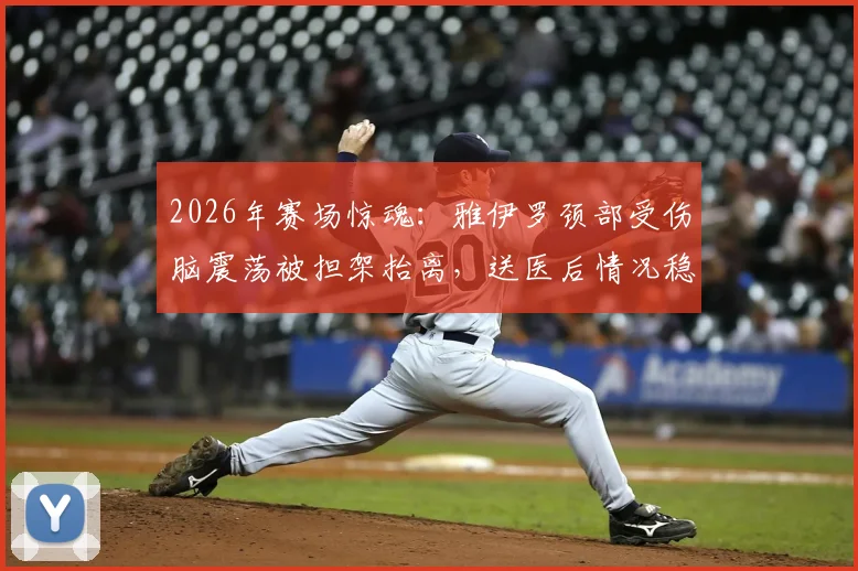 2026年赛场惊魂：雅伊罗颈部受伤脑震荡被担架抬离，送医后情况稳定，详解运动员脑震荡康复与现场急救