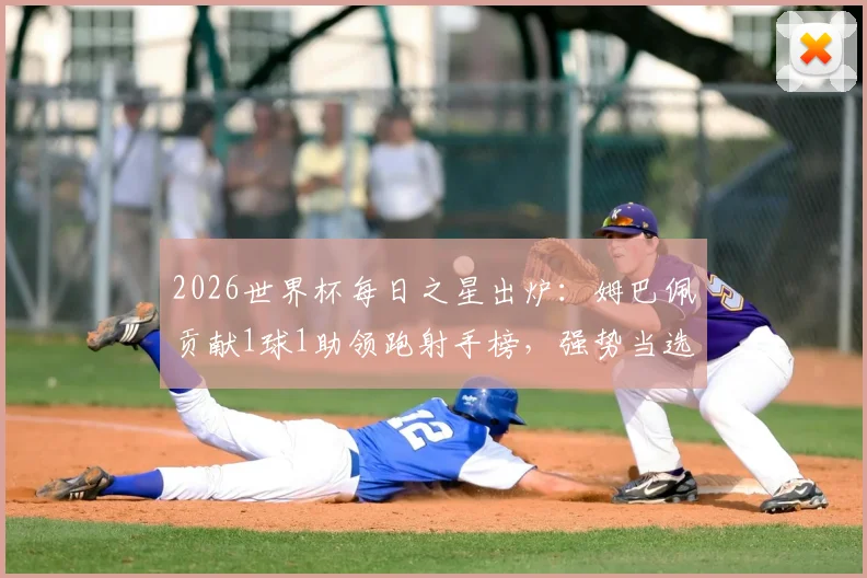 2026世界杯每日之星出炉：姆巴佩贡献1球1助领跑射手榜，强势当选本日最佳球员
