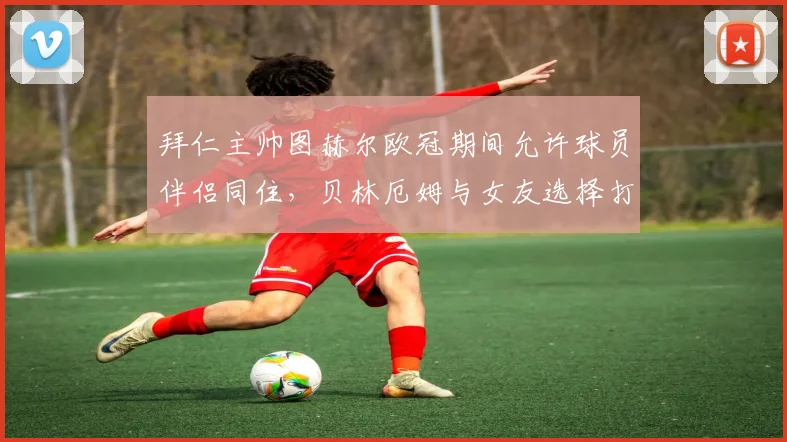 拜仁主帅图赫尔欧冠期间允许球员伴侣同住，贝林厄姆与女友选择打牌引热议，球队管理细节曝光