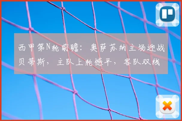 西甲第N轮前瞻：奥萨苏纳主场迎战贝蒂斯，主队上轮憾平，客队双线作战成隐患