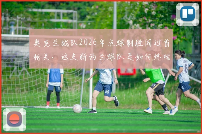 奥克兰城队2026年点球制胜闯过首轮关，这支新西兰球队是如何终结季后赛一轮游魔咒的？