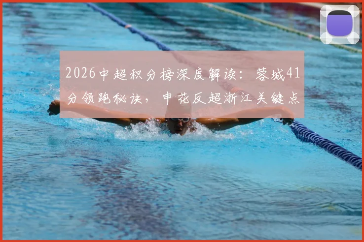 2026中超积分榜深度解读：蓉城41分领跑秘诀，申花反超浙江关键点，三镇垫底困局分析