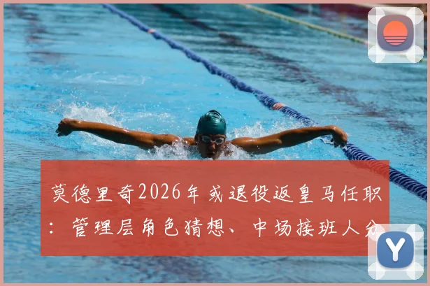 莫德里奇2026年或退役返皇马任职:管理层角色猜想、中场接班人分析及历史地位探讨