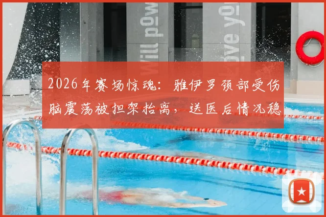 2026年赛场惊魂：雅伊罗颈部受伤脑震荡被担架抬离，送医后情况稳定，详解运动员脑震荡康复与现场急救