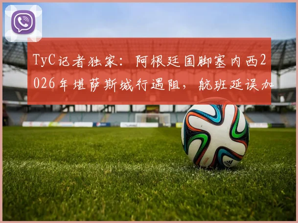 TyC记者独家：阿根廷国脚塞内西2026年堪萨斯城行遇阻，航班延误加行李丢失全记录