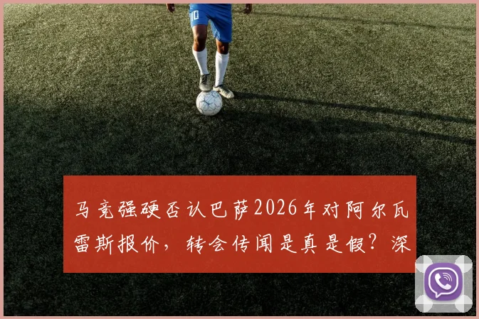 马竞强硬否认巴萨2026年对阿尔瓦雷斯报价,转会传闻是真是假?深度剖析三方立场