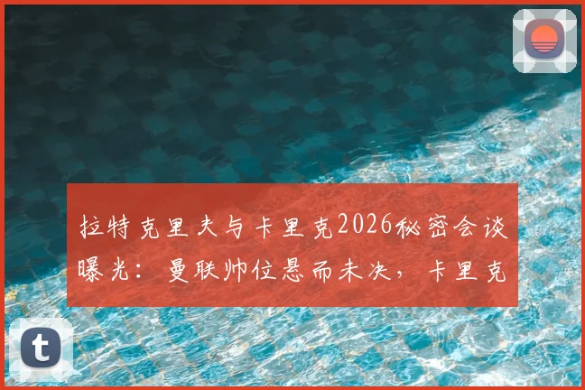 拉特克里夫与卡里克2026秘密会谈曝光：曼联帅位悬而未决，卡里克接手前景深度分析