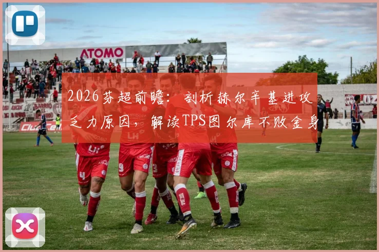 2026芬超前瞻:剖析赫尔辛基进攻乏力原因,解读TPS图尔库不败金身能否延续
