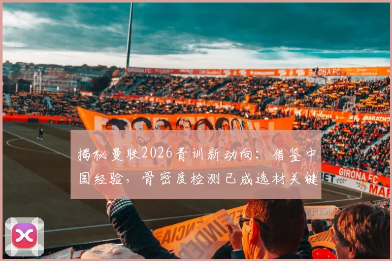 揭秘曼联2026青训新动向:借鉴中国经验,骨密度检测已成选材关键一步