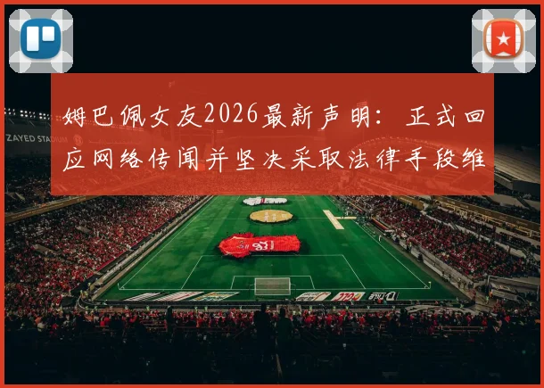 姆巴佩女友2026最新声明：正式回应网络传闻并坚决采取法律手段维权，澄清不实信息