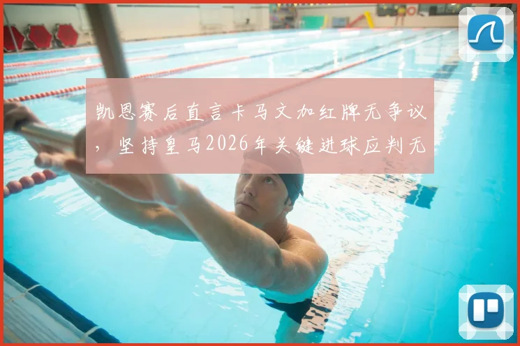 凯恩赛后直言卡马文加红牌无争议，坚持皇马2026年关键进球应判无效，资深球迷详解判罚依据