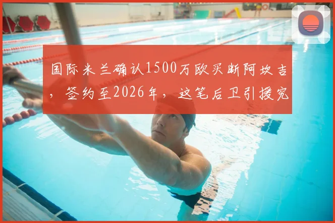 国际米兰确认1500万欧买断阿坎吉,签约至2026年,这笔后卫引援究竟值不值?