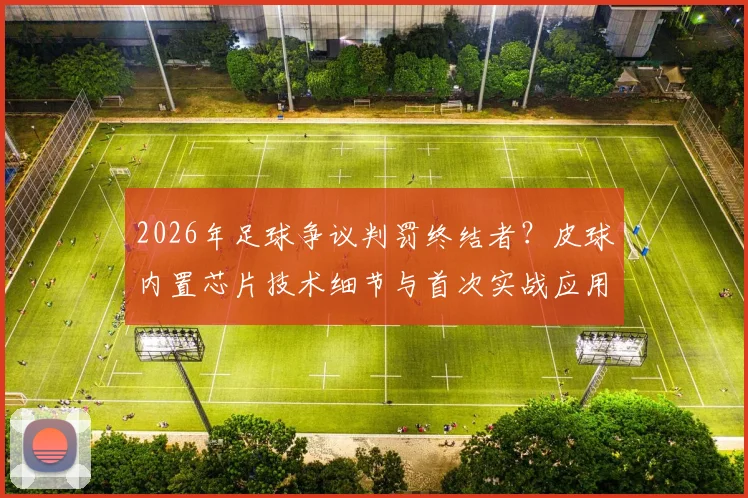 2026年足球争议判罚终结者？皮球内置芯片技术细节与首次实战应用解读