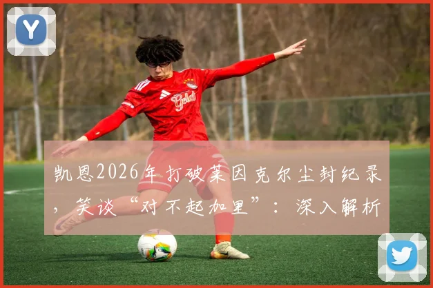 凯恩2026年打破莱因克尔尘封纪录，笑谈“对不起加里”：深入解析该进球纪录含金量、两人关系及对三狮军团意义