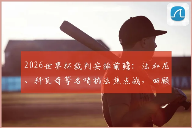 2026世界杯裁判安排前瞻：法加尼、科瓦奇等名哨执法焦点战，回顾其过往执裁哥伦比亚、阿根廷等关键战役