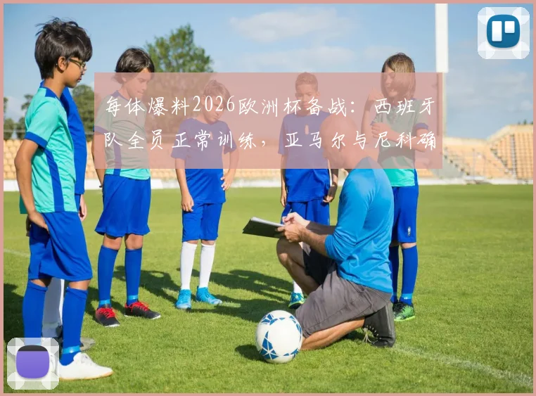 每体爆料2026欧洲杯备战：西班牙队全员正常训练，亚马尔与尼科确认首战无缘首发阵容，阵容解析与战术预测
