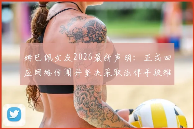 姆巴佩女友2026最新声明:正式回应网络传闻并坚决采取法律手段维权,澄清不实信息