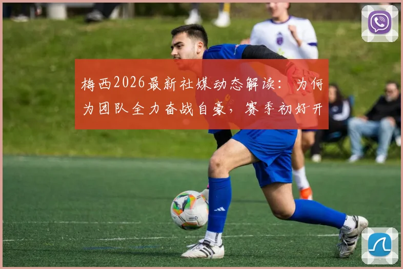 梅西2026最新社媒动态解读:为何为团队全力奋战自豪,赛季初好开始意味着什么