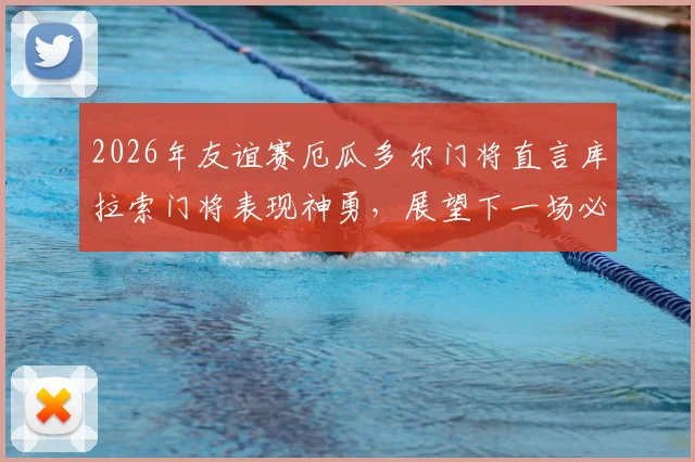 2026年友谊赛厄瓜多尔门将直言库拉索门将表现神勇,展望下一场必须战胜德国队