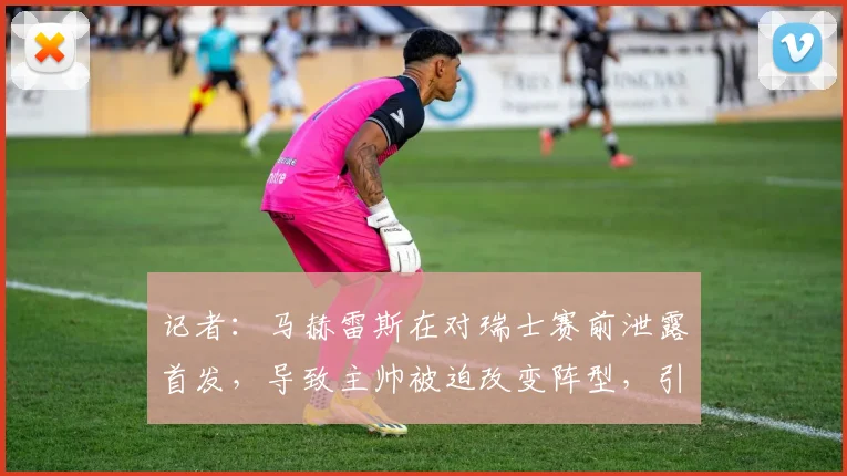 记者：马赫雷斯在对瑞士赛前泄露首发，导致主帅被迫改变阵型，引发更衣室动荡事件