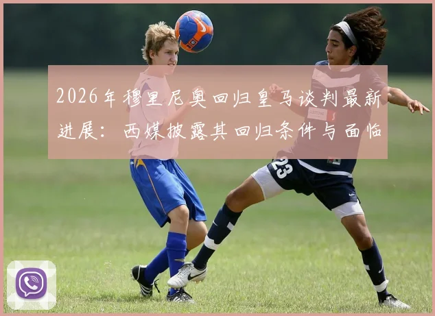 2026年穆里尼奥回归皇马谈判最新进展:西媒披露其回归条件与面临的三大核心挑战,球迷反应一览