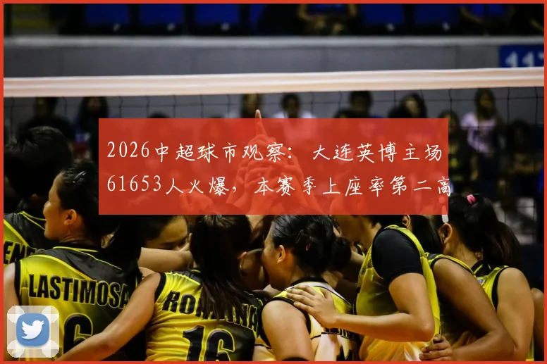 2026中超球市观察：大连英博主场61653人火爆，本赛季上座率第二高背后的足球城魅力