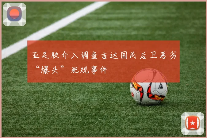 亚足联介入调查吉达国民后卫恶劣“爆头”犯规事件