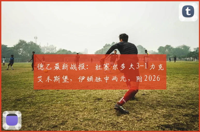 德乙最新战报：杜塞尔多夫3-1力克艾禾斯堡，伊顿独中两元，附2026联赛积分榜分析