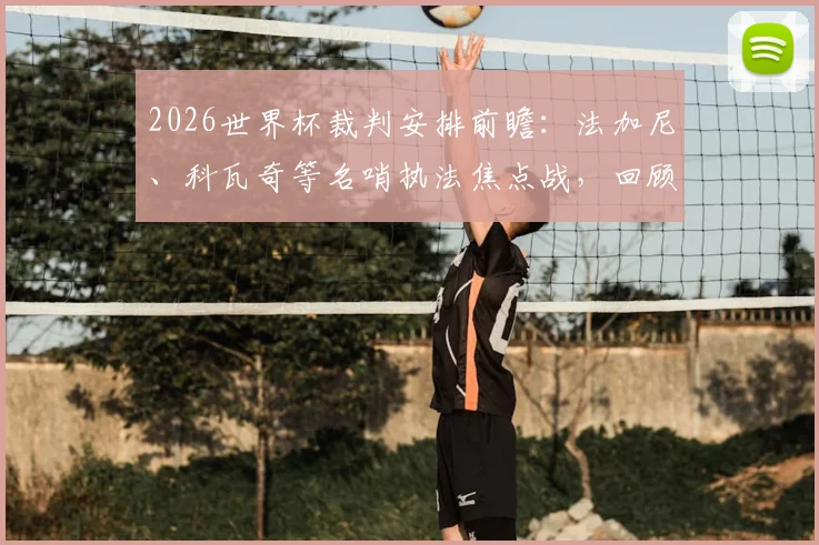2026世界杯裁判安排前瞻：法加尼、科瓦奇等名哨执法焦点战，回顾其过往执裁哥伦比亚、阿根廷等关键战役