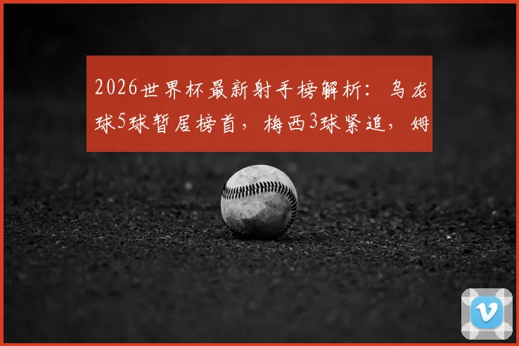 2026世界杯最新射手榜解析：乌龙球5球暂居榜首，梅西3球紧追，姆巴佩等球星2球入账