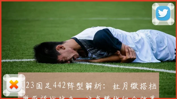 U23国足442阵型解析：杜月徵搭档廖荣祥战越南，这套锋线组合效果究竟如何？（附2026年阵容展望）