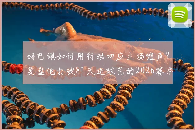 姆巴佩如何用行动回应主场嘘声？复盘他打破81天进球荒的2026赛季关键一战