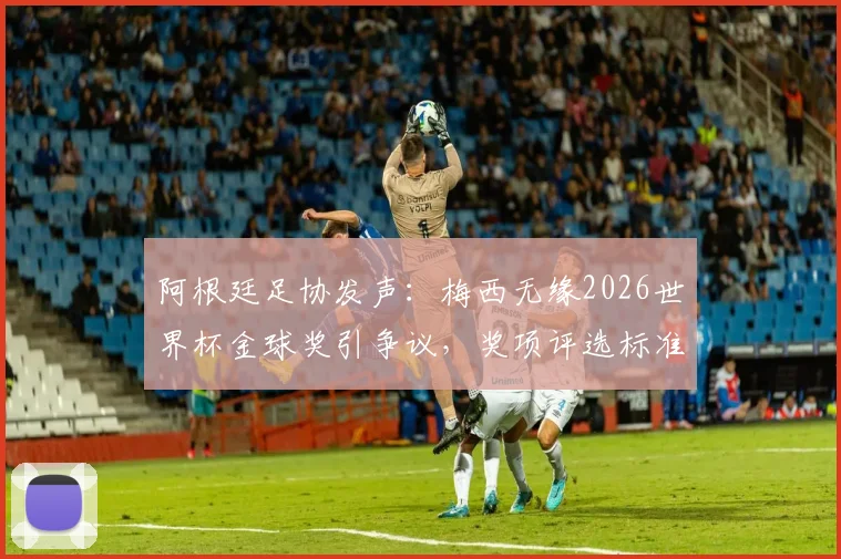 阿根廷足协发声：梅西无缘2026世界杯金球奖引争议，奖项评选标准与球员表现深度探讨