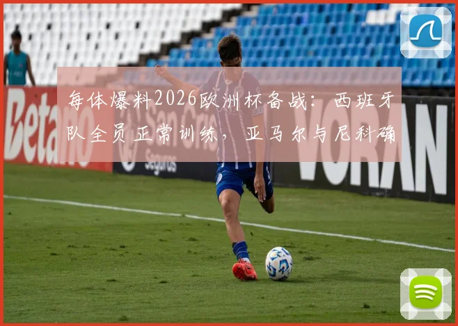 每体爆料2026欧洲杯备战：西班牙队全员正常训练，亚马尔与尼科确认首战无缘首发阵容，阵容解析与战术预测