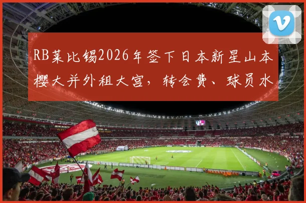 RB莱比锡2026年签下日本新星山本樱大并外租大宫，转会费、球员水平及租借原因深度解读