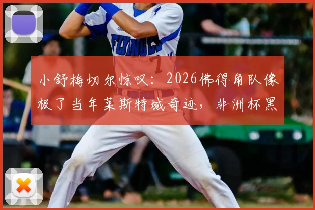 小舒梅切尔惊叹：2026佛得角队像极了当年莱斯特城奇迹，非洲杯黑马有何秘诀？