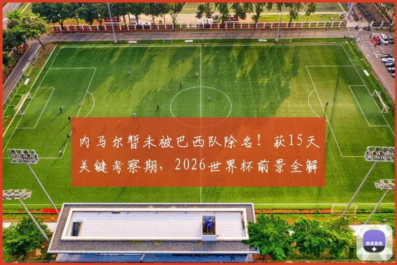 内马尔暂未被巴西队除名!获15天关键考察期,2026世界杯前景全解析