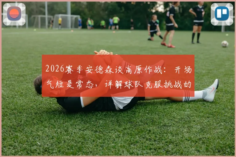 2026赛季安德森谈高原作战：开场气短是常态，详解球队克服挑战的实战策略与体能分配