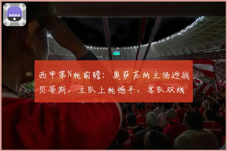 西甲第N轮前瞻：奥萨苏纳主场迎战贝蒂斯，主队上轮憾平，客队双线作战成隐患