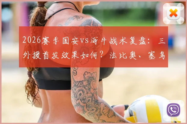 2026赛季国安vs海牛战术复盘：三外援首发效果如何？法比奥、塞鸟关键作用，叶博亚后手价值深度分析