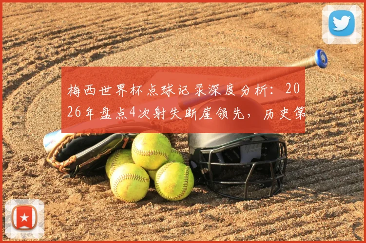 梅西世界杯点球记录深度分析:2026年盘点4次射失断崖领先,历史第二仅丢2球