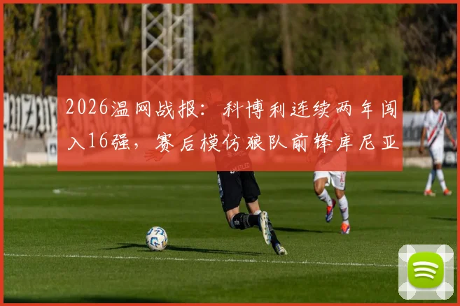 2026温网战报：科博利连续两年闯入16强，赛后模仿狼队前锋库尼亚标志性冲浪庆祝
